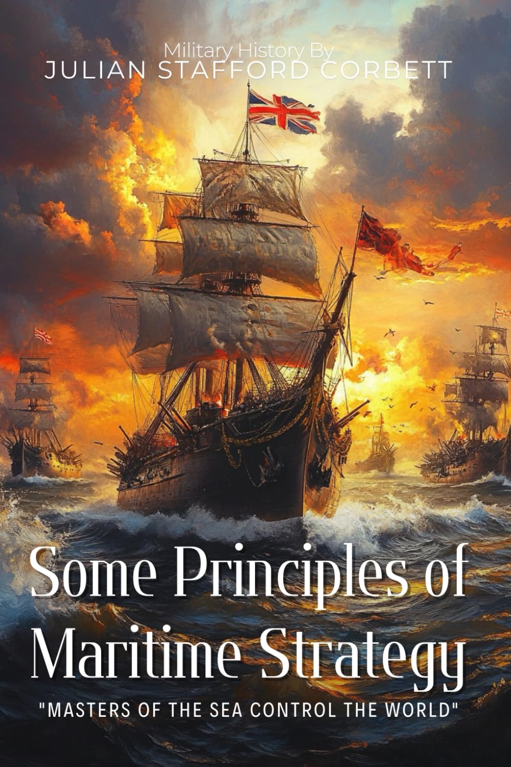 Some Principles of Maritime Strategy By Julian Stafford Corbett (Illustrated & Annotated): The Essential Guide to Naval Warfare and Command of the Sea