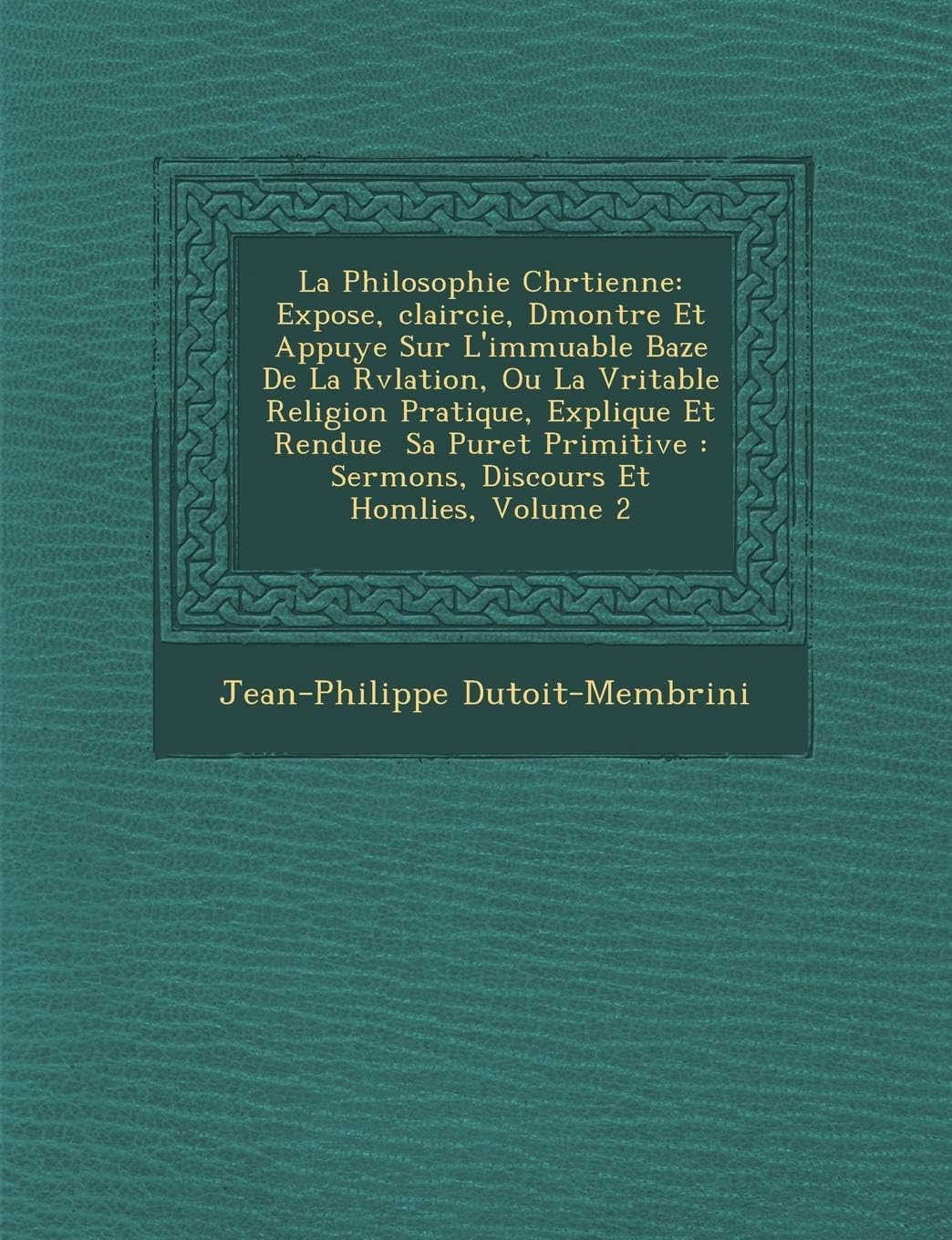 La Philosophie Chr Tienne: Expos E, Claircie, D Montr E Et Appuy E Sur L'Immuable Baze de La R V Lation, Ou La V Ritable Religion Pratique, Expliqu E Et Rendue Sa Puret Primitive: Sermons, Discours...