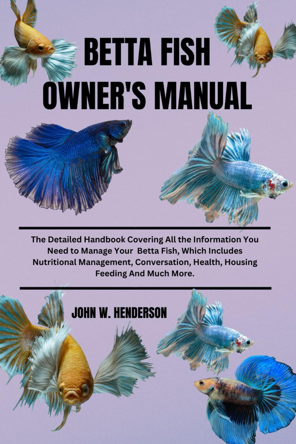 BETTA FISH OWNER'S MANUAL: The Detailed Handbook Covering All the Information You Need to Manage Your Betta Fish, Which Includes Nutritional ... Health Housing Feeding And Much More.