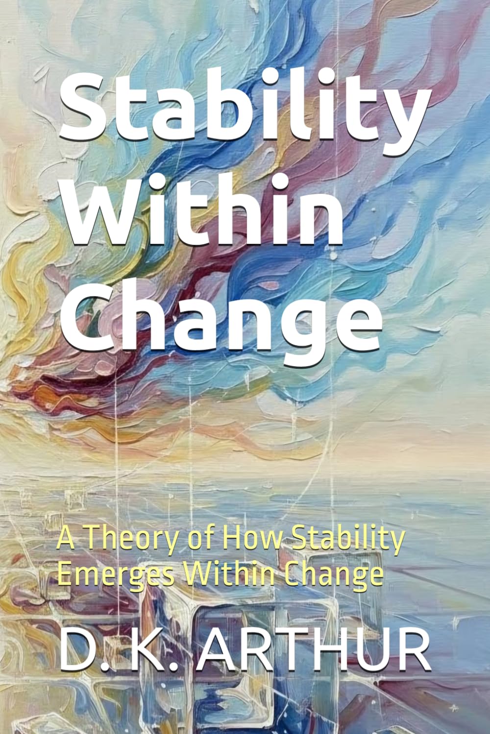 Stability Within Change: A Theory of How Stability Emerges Within Change (The Structure of Clarity)