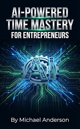 AI-Powered Time Mastery for Entrepreneurs: Automate, Optimize, and Reclaim Your