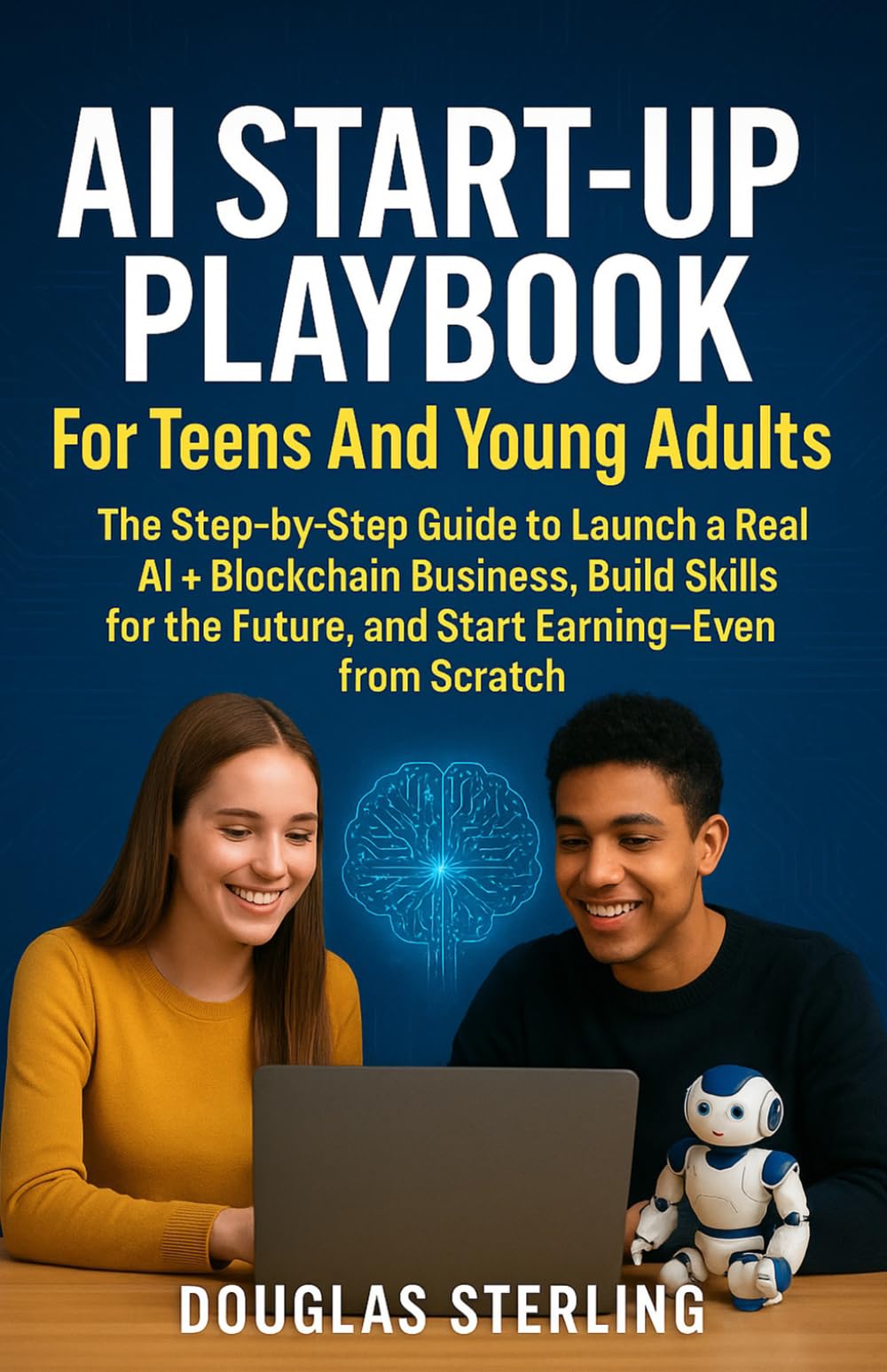 AI Startup Playbook, For Teens and Young Adults: The Step-by-Step Guide to Launch a Real AI + Blockchain Business, Build Skills for the Future, and Start Earning—Even from Scratc