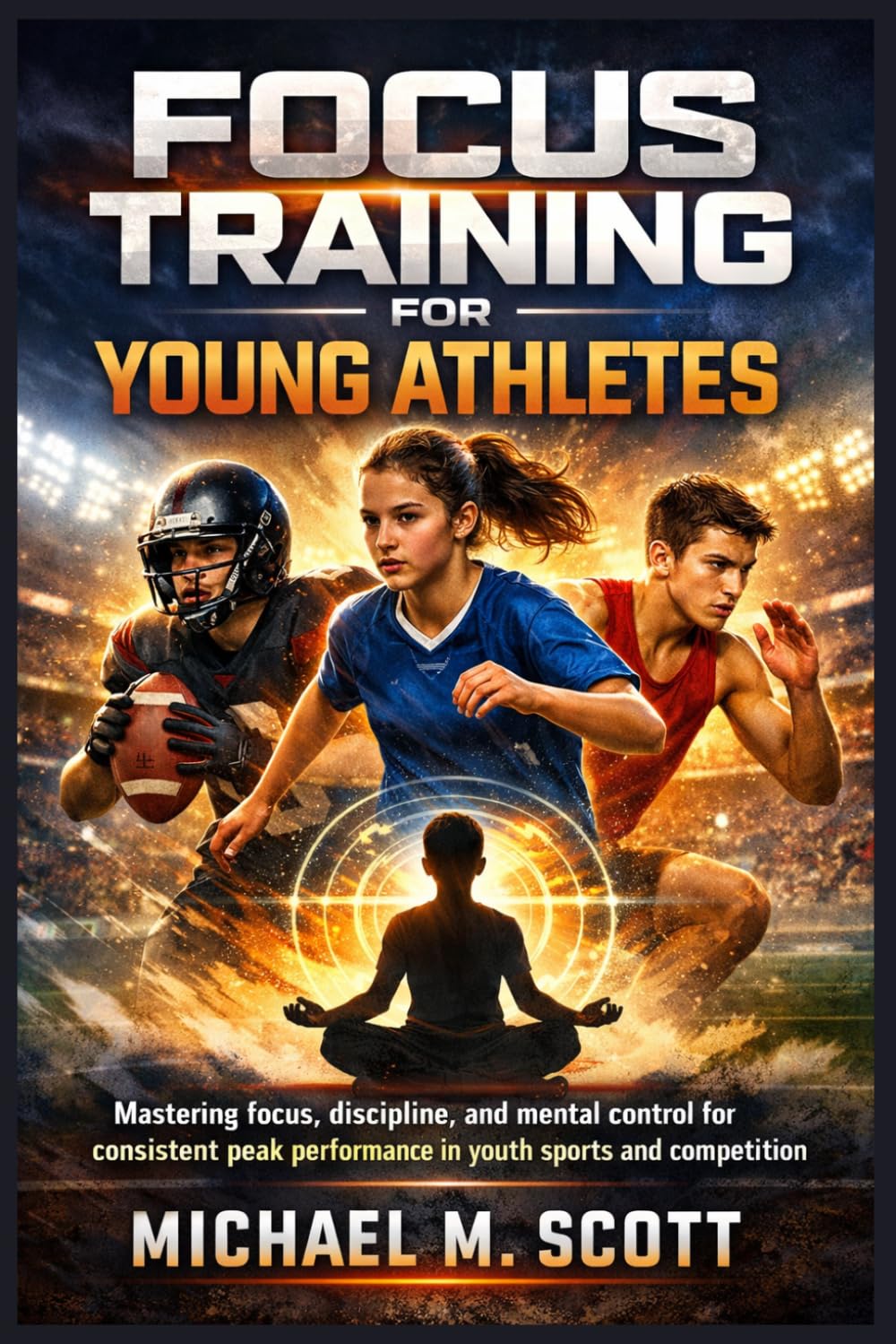 FOCUS TRAINING FOR YOUNG ATHLETES: Mastering focus, discipline, and mental control for consistent peak performance in youth sports and competition
