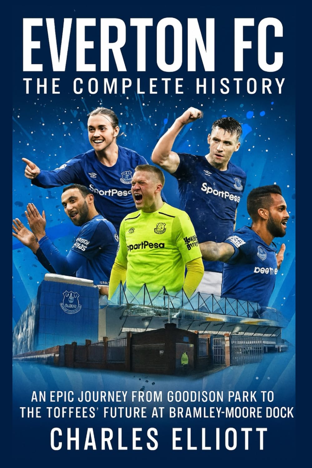 Everton FC: The Complete History: An Epic Journey from Goodison Park to the Toffees’ Future at Bramley-Moore Dock