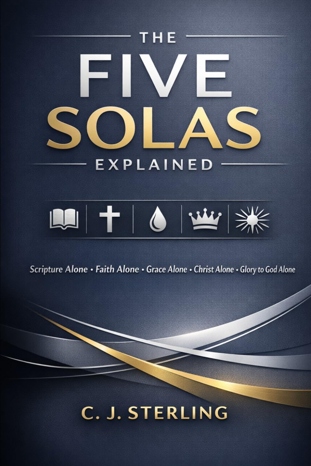 The Five Solas Explained: Rediscovering the Timeless Truths of the Reformation and Why They Matter for Your Faith Today