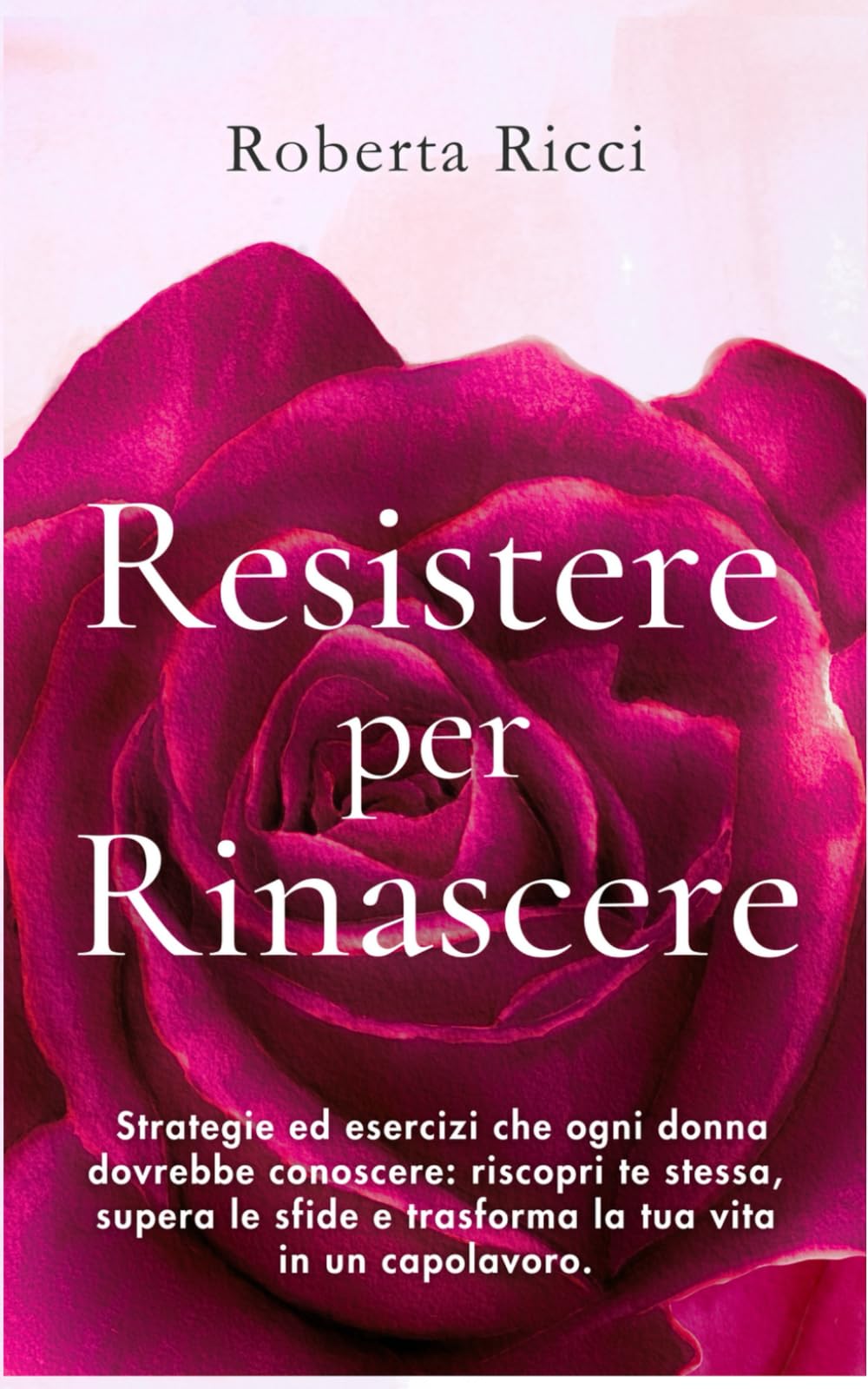 Resistere per Rinascere: Strategie ed esercizi che ogni donna dovrebbe conoscere: riscopri te stessa, supera le sfide e trasforma la tua vita in un capolavoro