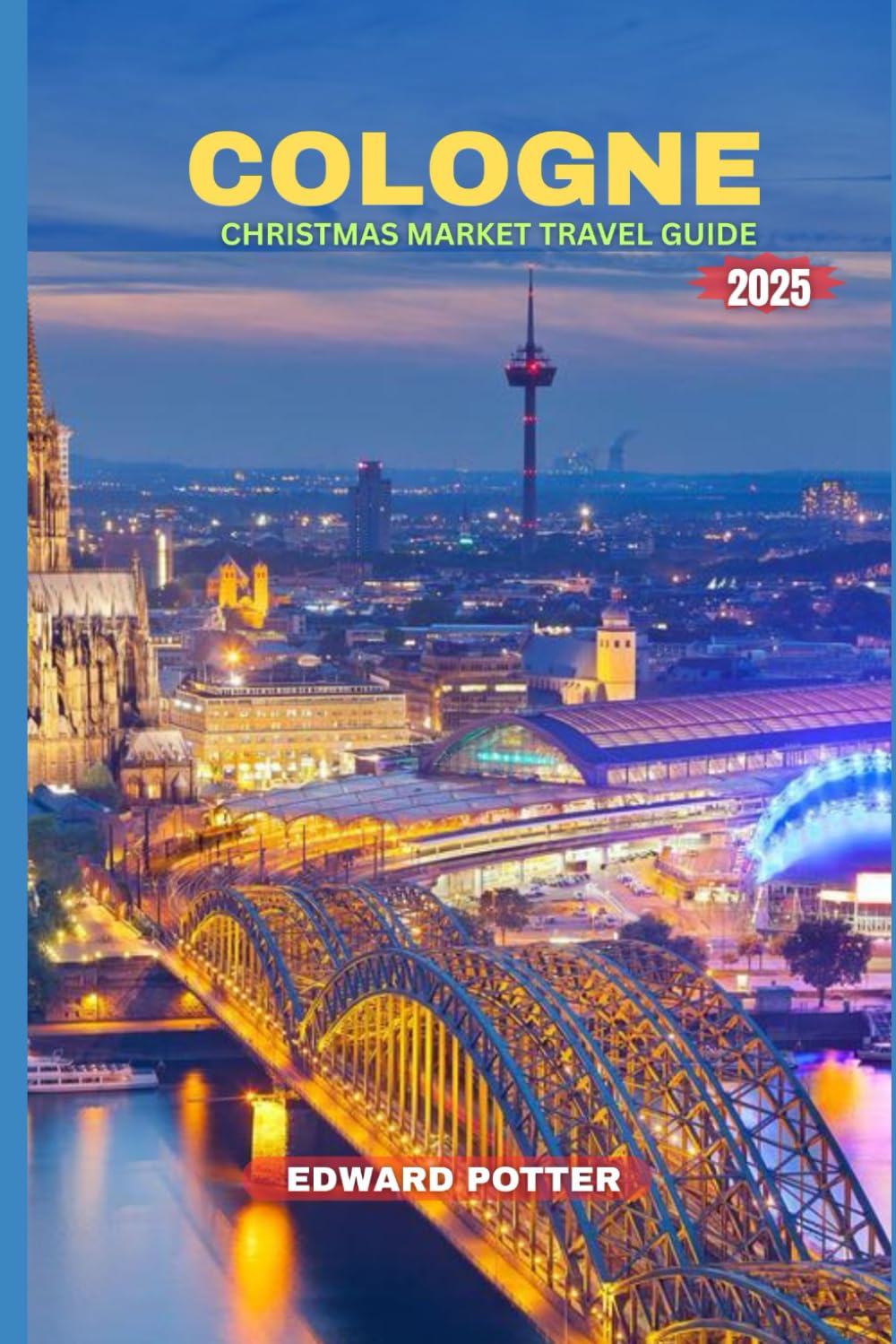 COLOGNE CHRISTMAS MARKET TRAVEL GUIDE 2025: Discover the Magic of Cologne,A Complete Guide to Christmas Markets, Festive Traditions & Winter Wonders