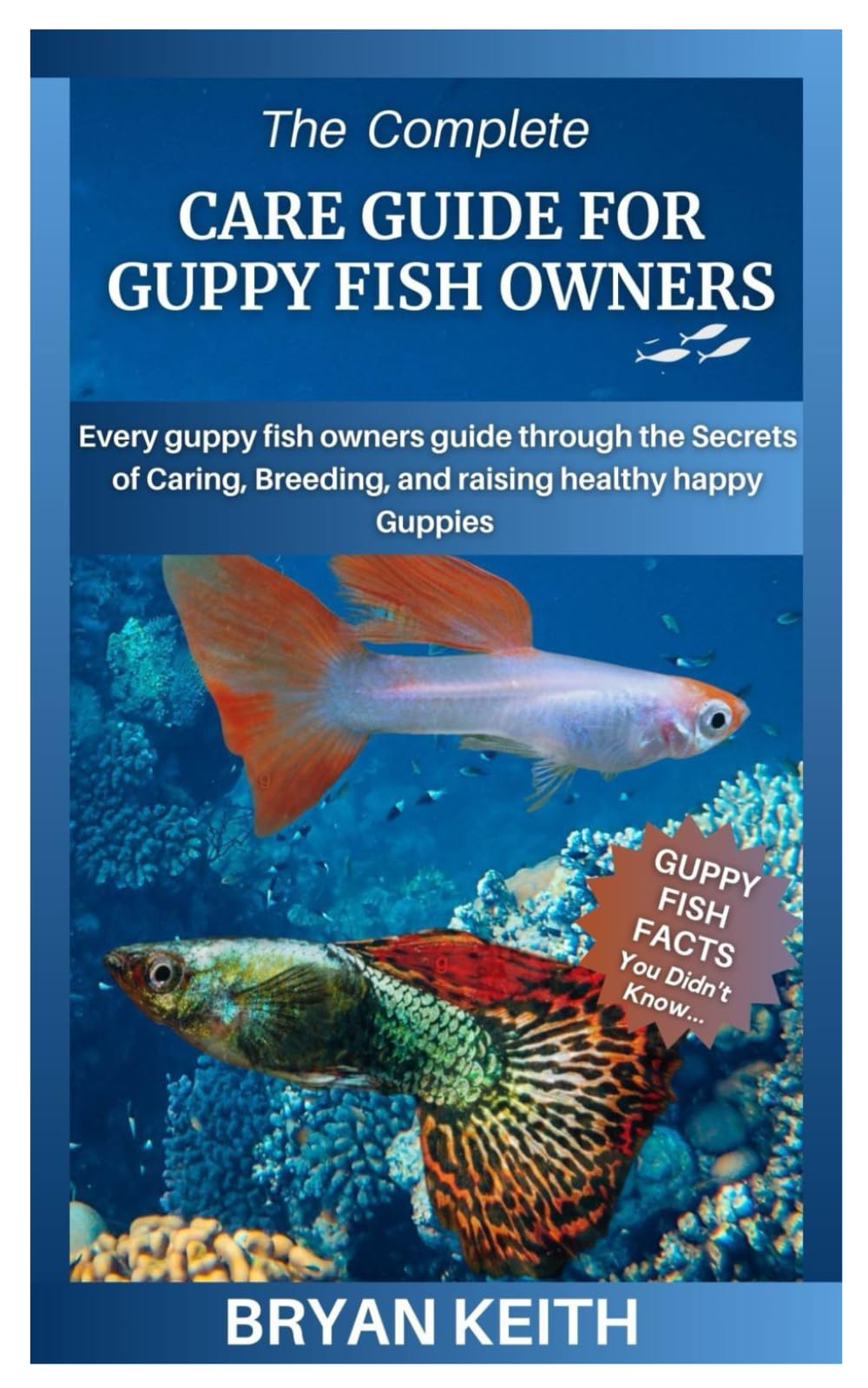 THE COMPLETE CARE GUIDE FOR GUPPY FISH OWNERS: Every guppy fish owners guide through the Secrets of Caring, Breeding, and raising healthy happy Guppies