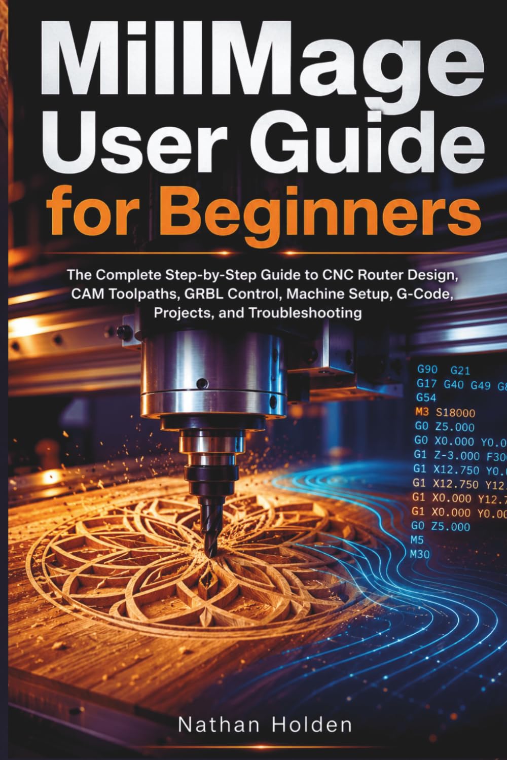 MillMage User Guide for Beginners: The Complete Step-by-Step Guide to CNC Router Design, CAM Toolpaths, GRBL Control, Machine Setup, G-Code, Projects, and Troubleshooting