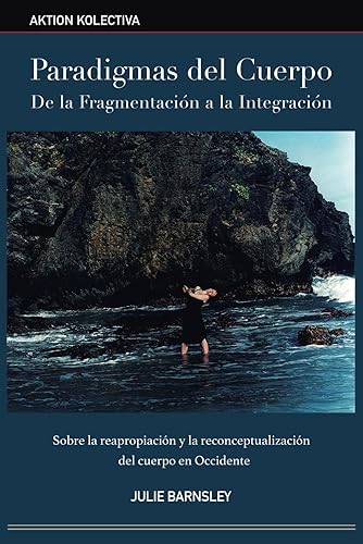 Paradigmas del Cuerpo. De la Fragmentación a la Integración Sobre la reapropiación y la reconceptualización del Cuerpo en Occidente (Spanish Edition)