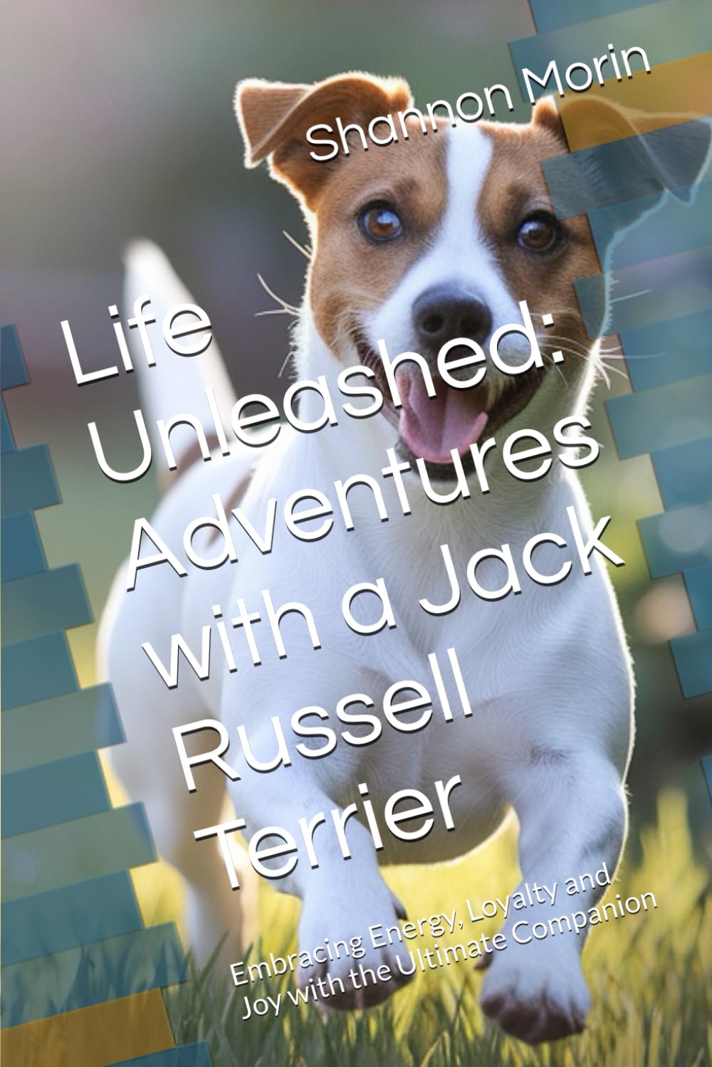 Life Unleashed: Adventures with a Jack Russell Terrier: Embracing Energy, Loyalty and Joy with the Ultimate Companion
