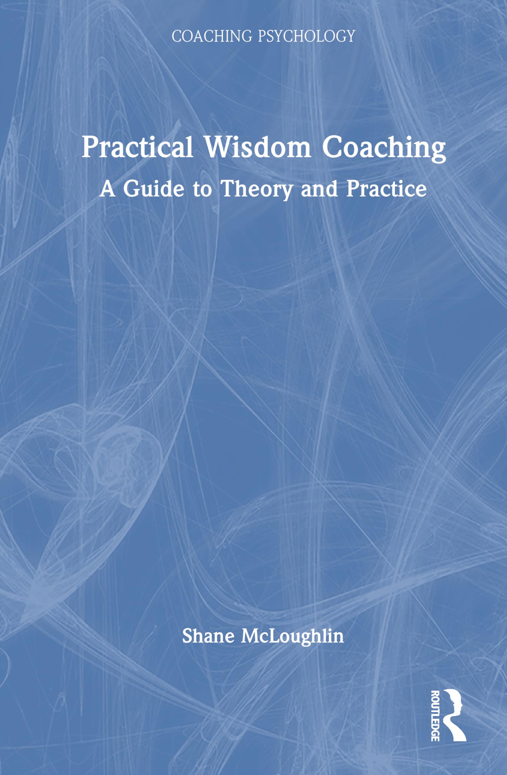Practical Wisdom Coaching: A Guide to Theory and Practice (Coaching Psychology)
