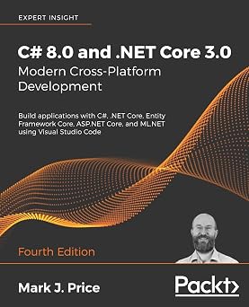 C# 8.0 and .NET Core 3.0 Modern Cross-Platform Development Build applications with C#, .NET Core, Entity Framework Core, ASP.NET Core, and ML.NET using Visual Studio Code, 4th Edition