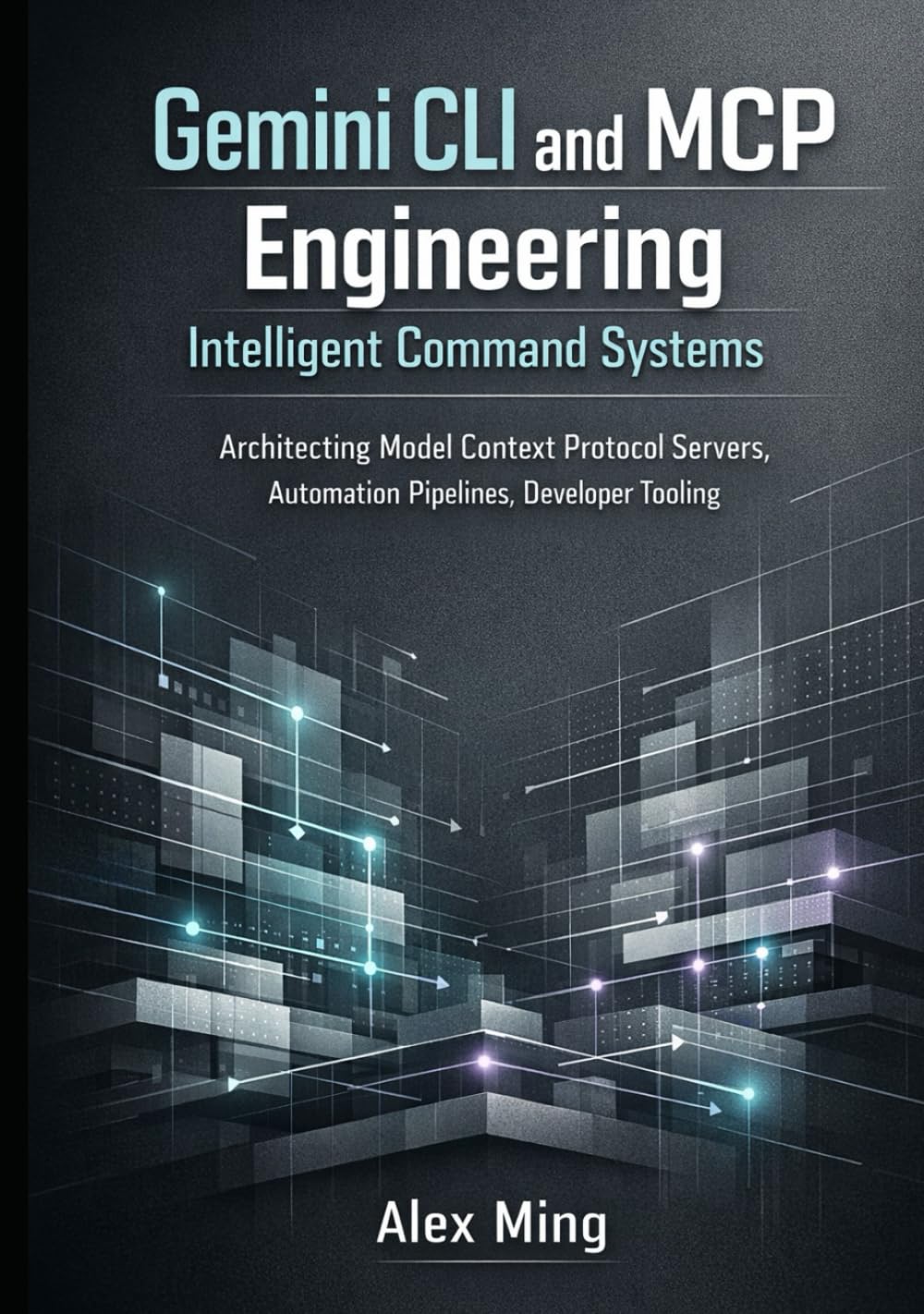 Gemini CLI and MCP Engineering Intelligent Command Systems: Architecting Model Context Protocol Servers, Automation Pipelines, Developer Tooling