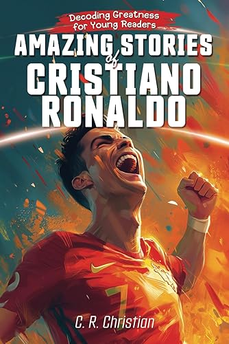 Amazing Stories of Cristiano Ronaldo: Decoding Greatness for Young Readers (A Biography of One of the World's Greatest Soccer Legends for Kids and ... Stories of the Greatest Inspirational People)