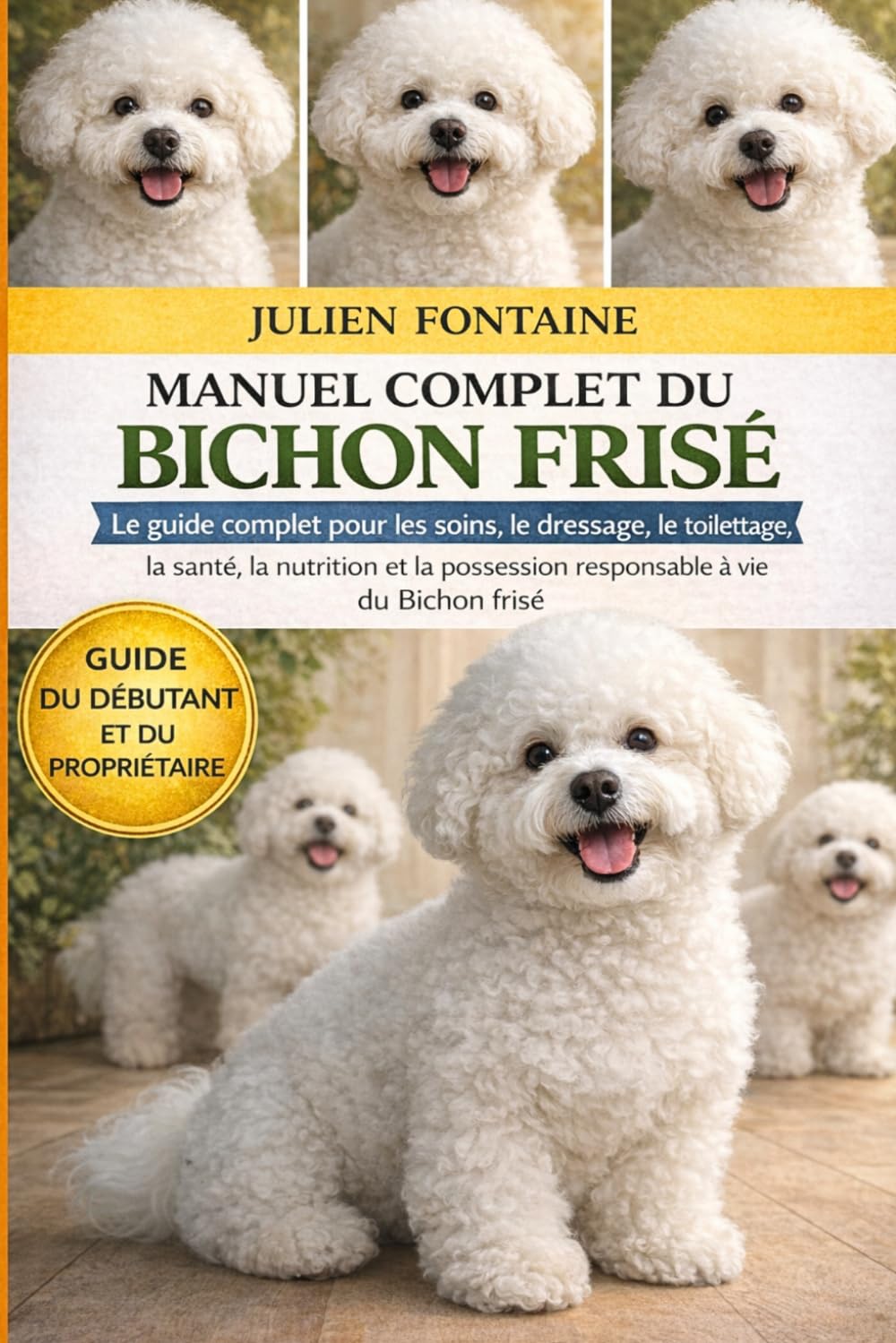 MANUEL COMPLET DU BICHON FRISÉ: Le guide complet pour les soins, le dressage, le toilettage, la santé, la nutrition et la possession responsable à vie du Bichon frisé