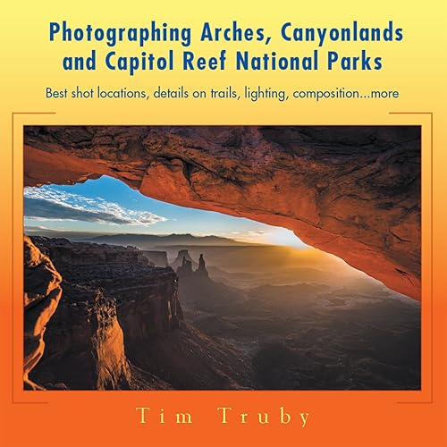 Photographing Arches, Canyonlands and Capitol Reef National Parks Best Shot Locations, Details on Trails, Lighting, Composition...More