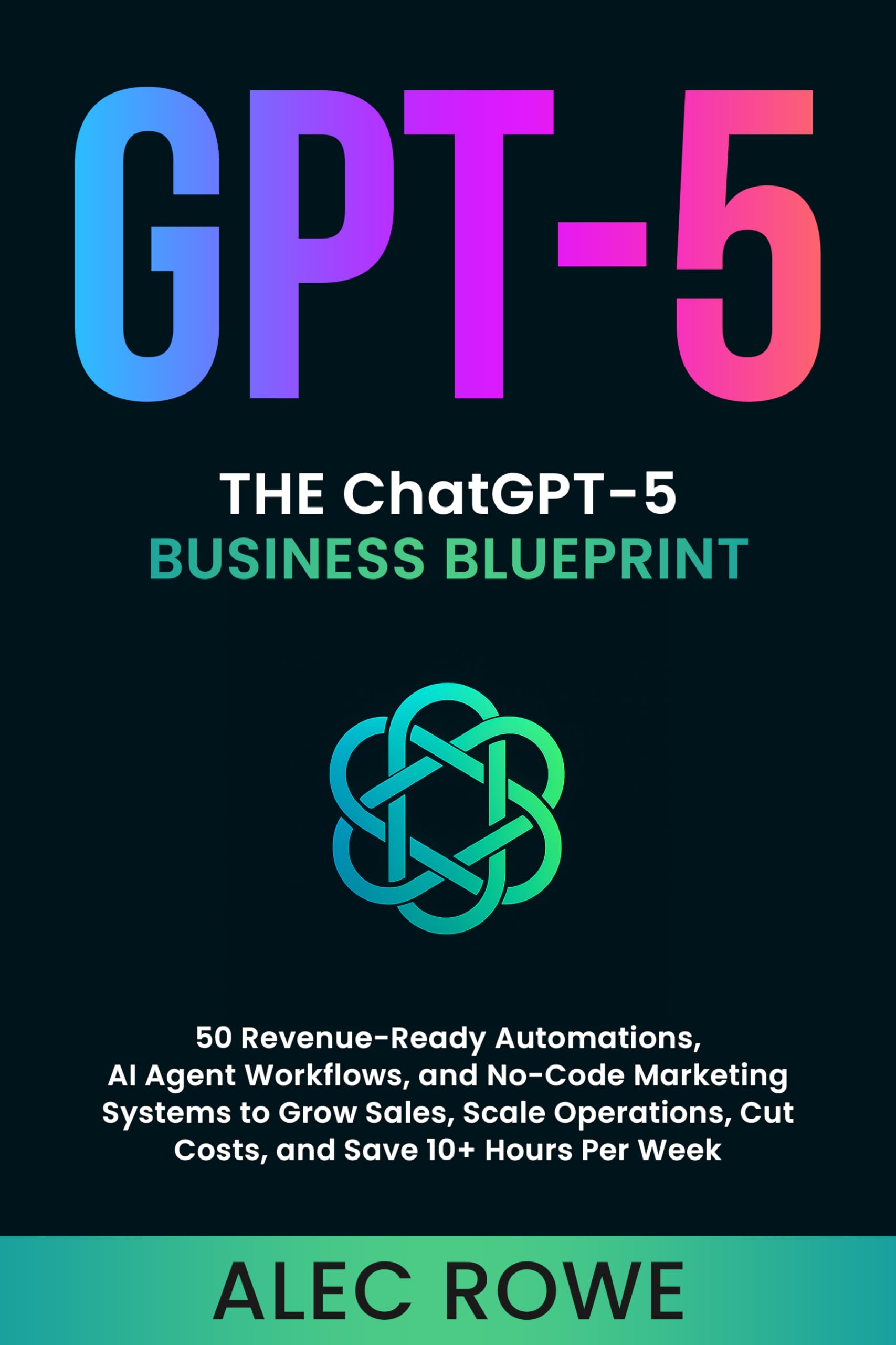 The ChatGPT-5 Business Blueprint: 50 Revenue-Ready Automations, AI Agent Workflows, and No-Code Marketing Systems to Grow Sales, Scale Operations, Cut ... Per Week (GPT-5) (ChatGPT-5 Mastery Book 3)