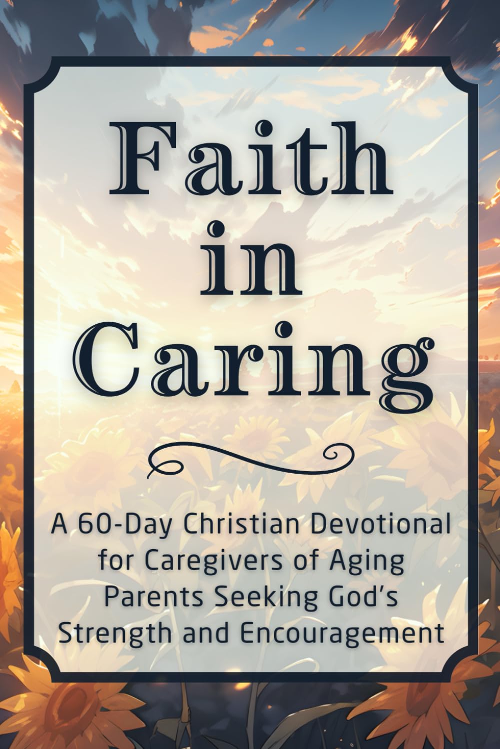 Faith in Caring: A 60-Day Christian Devotional for Caregivers of Aging Parents Seeking God’s Strength and Encouragement (The Steadfast Faith Devotional Series)