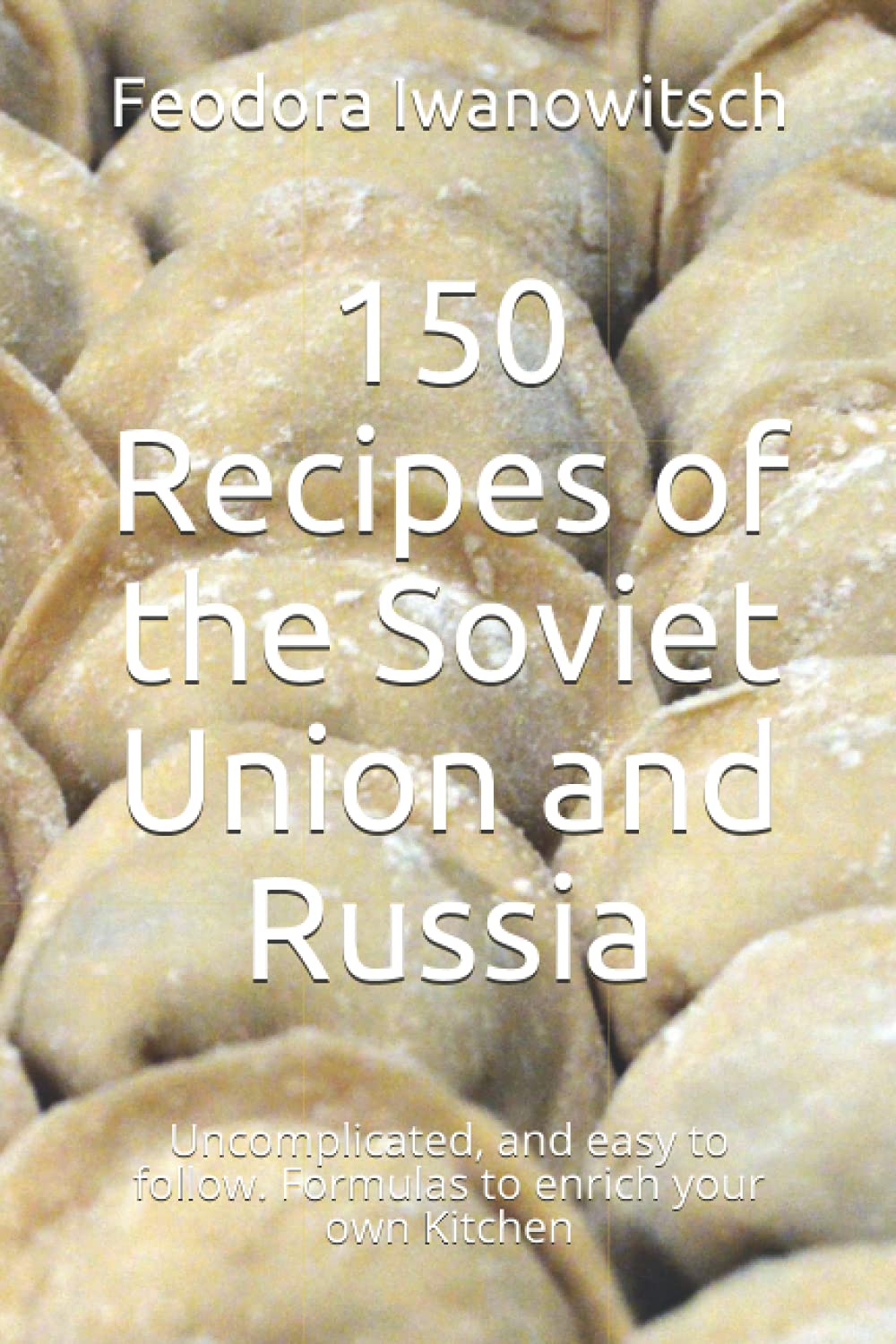 150 Recipes of the Soviet Union and Russia: Uncomplicated, and easy to follow. Formulas to enrich your own Kitchen