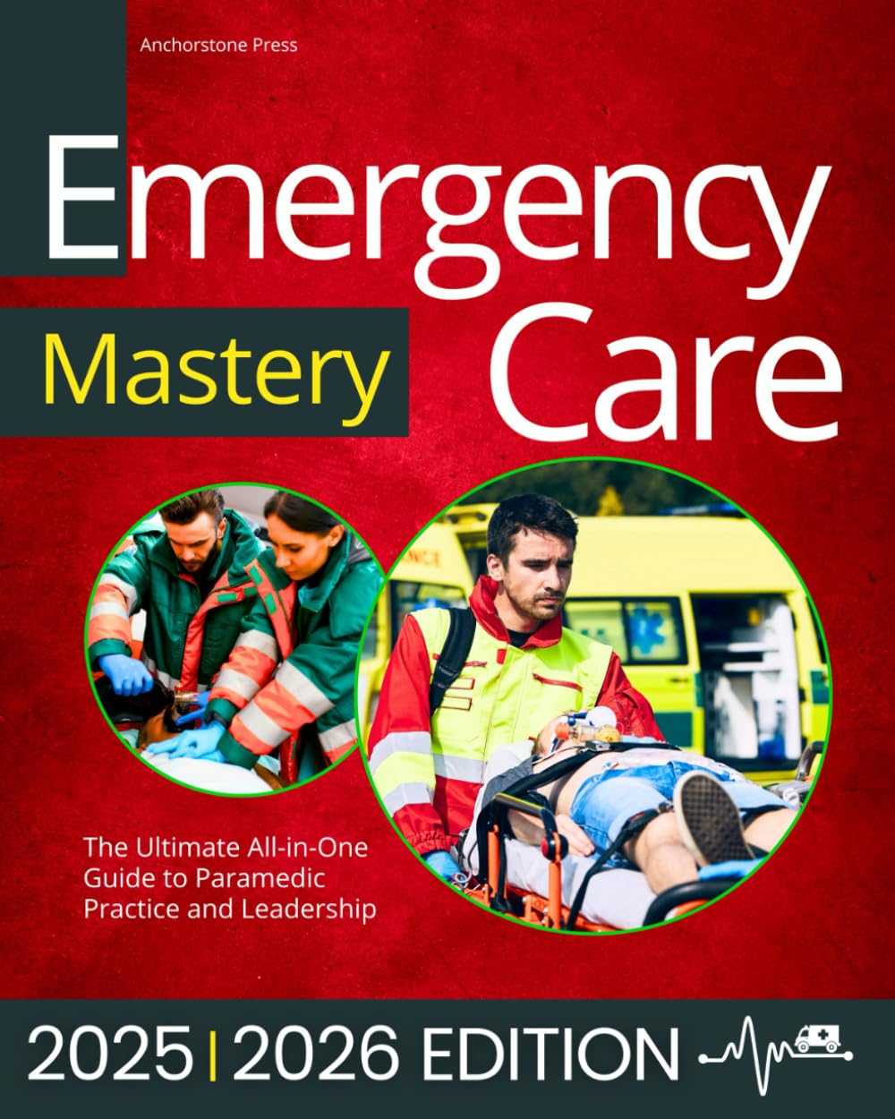 Emergency Care Mastery: The Ultimate All-in-One Guide to Paramedic Practice and Leadership | Real-World Cases and Step-by-Step Prehospital Protocols to Assess and Treat Critical Emergencies