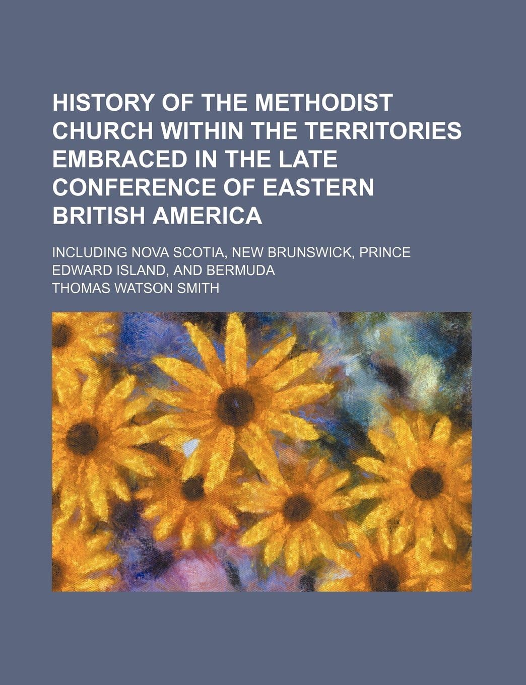 History of the Methodist Church Within the Territories Embraced in the Late Conference of Eastern British America; Including Nova Scotia, New Brunswick, Prince Edward Island, and Bermuda