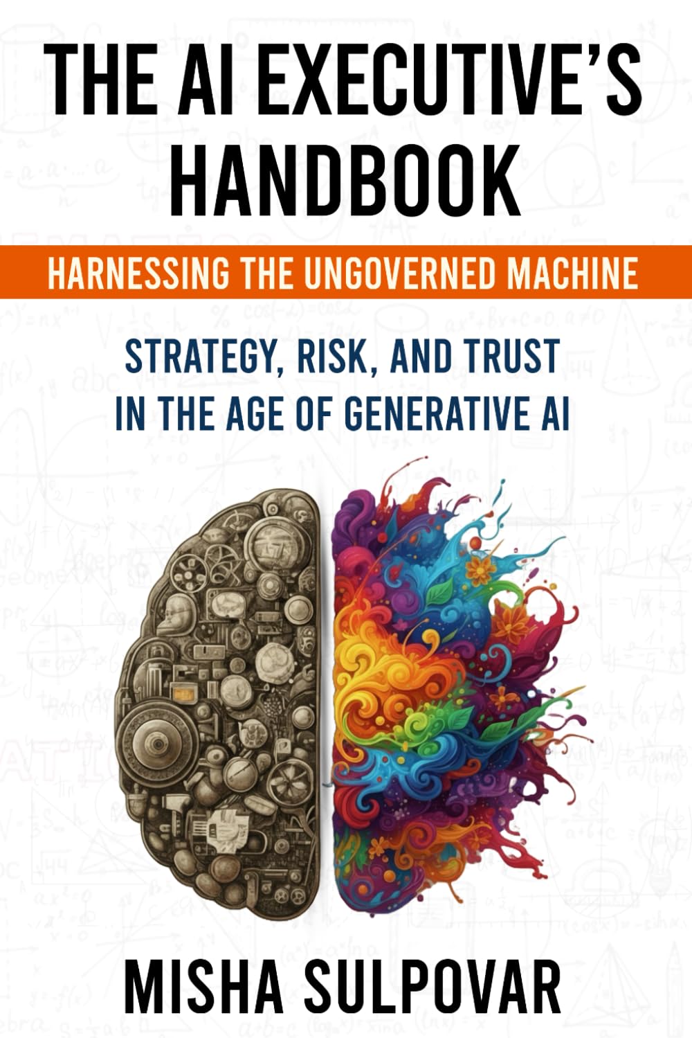 The AI Executive - Harnessing the Ungoverned Machine: Strategy, Context, Risk, and Trust in the Age of Generative AI: Governing the Ungoverned ... Risk, and Trust in the Age of Generative AI