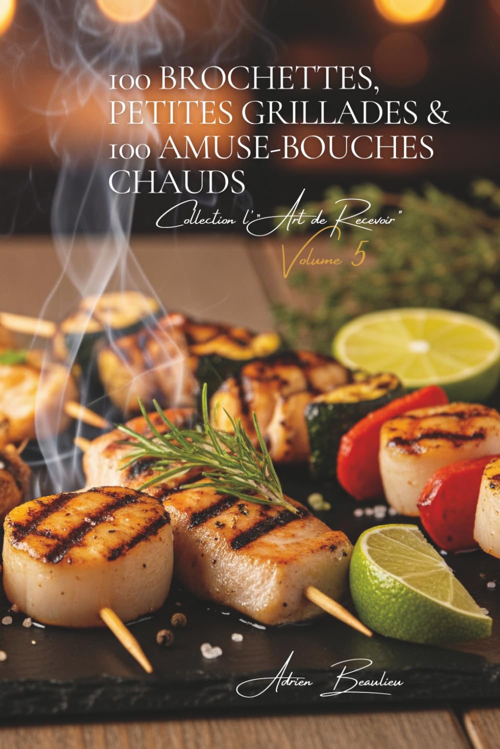 100 Brochettes, Petites Grillades & 100 Amuse-bouches Chauds: Une Encyclopédie Culinaire Française - Collection "l'Art de Recevoir" - Volume 5