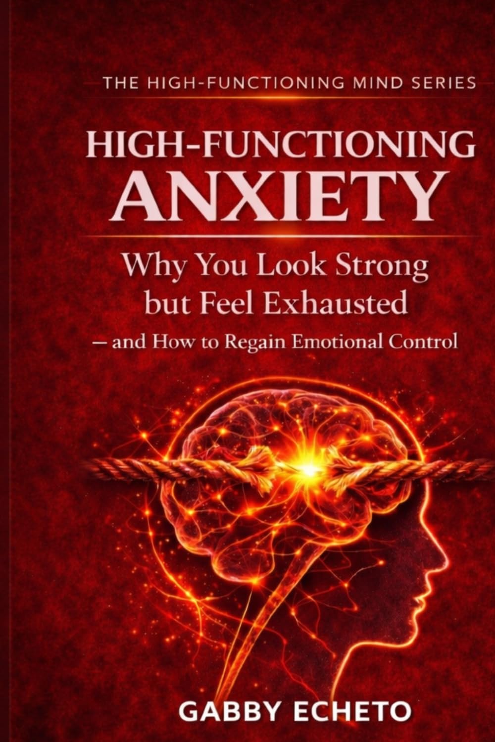 HIGH-FUNCTIONING ANXIETY: Why You Look Strong but Feel Exhausted — and How to Regain Emotional Control (The High-Functioning Mind Series)