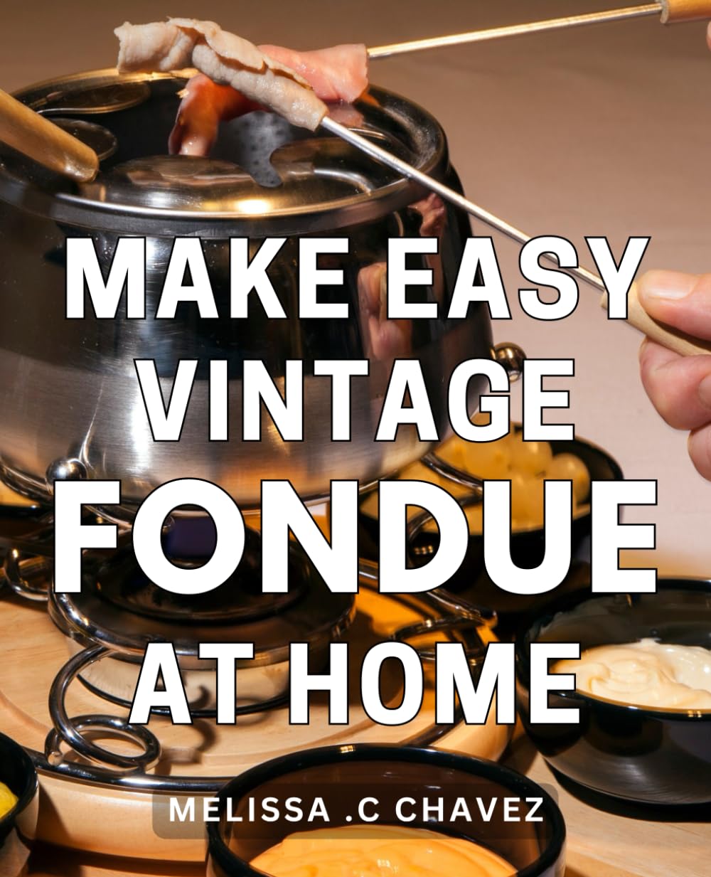 Make Easy Vintage Fondue At Home: Delightful Retro Fondue Recipes Made Simple for Effortless Homestyle Entertaining