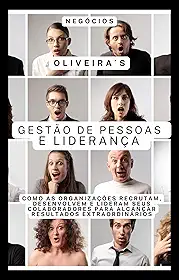Gestão de Pessoas e Liderança: Como as organizações recrutam, desenvolvem e lideram seus colaboradores para alcançar resultados extraordinários