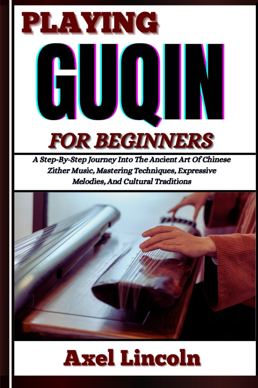 PLAYING GUQIN FOR BEGINNERS: A Step-By-Step Journey Into The Ancient Art Of Chinese Zither Music, Mastering Techniques, Expressive Melodies, And Cultural Traditions