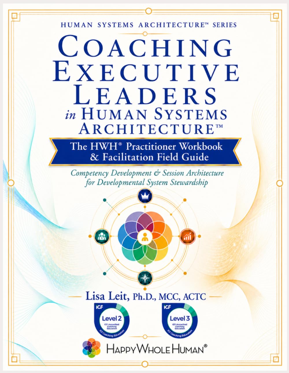 Coaching Executive Leaders in Human Systems Architecture™: The HWH® Practitioner Workbook & Facilitation Field Guide (The Human Systems Architecture™ Series)