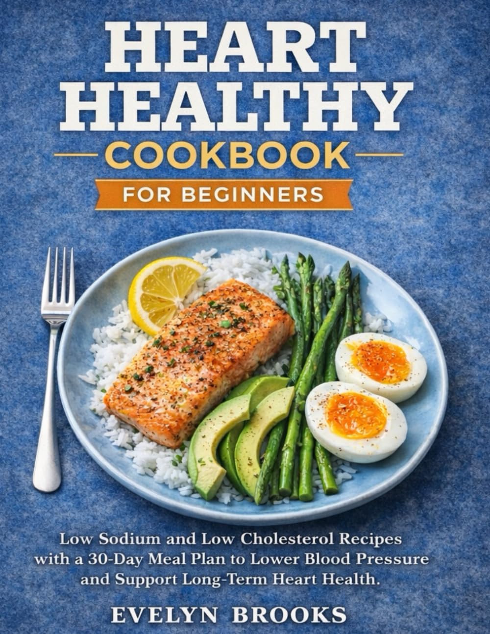 Heart Healthy CookBook for Beginners: Low Sodium and Low Cholesterol Recipes with a 30-Day Meal Plan to Lower Blood Pressure and Support Long-Term