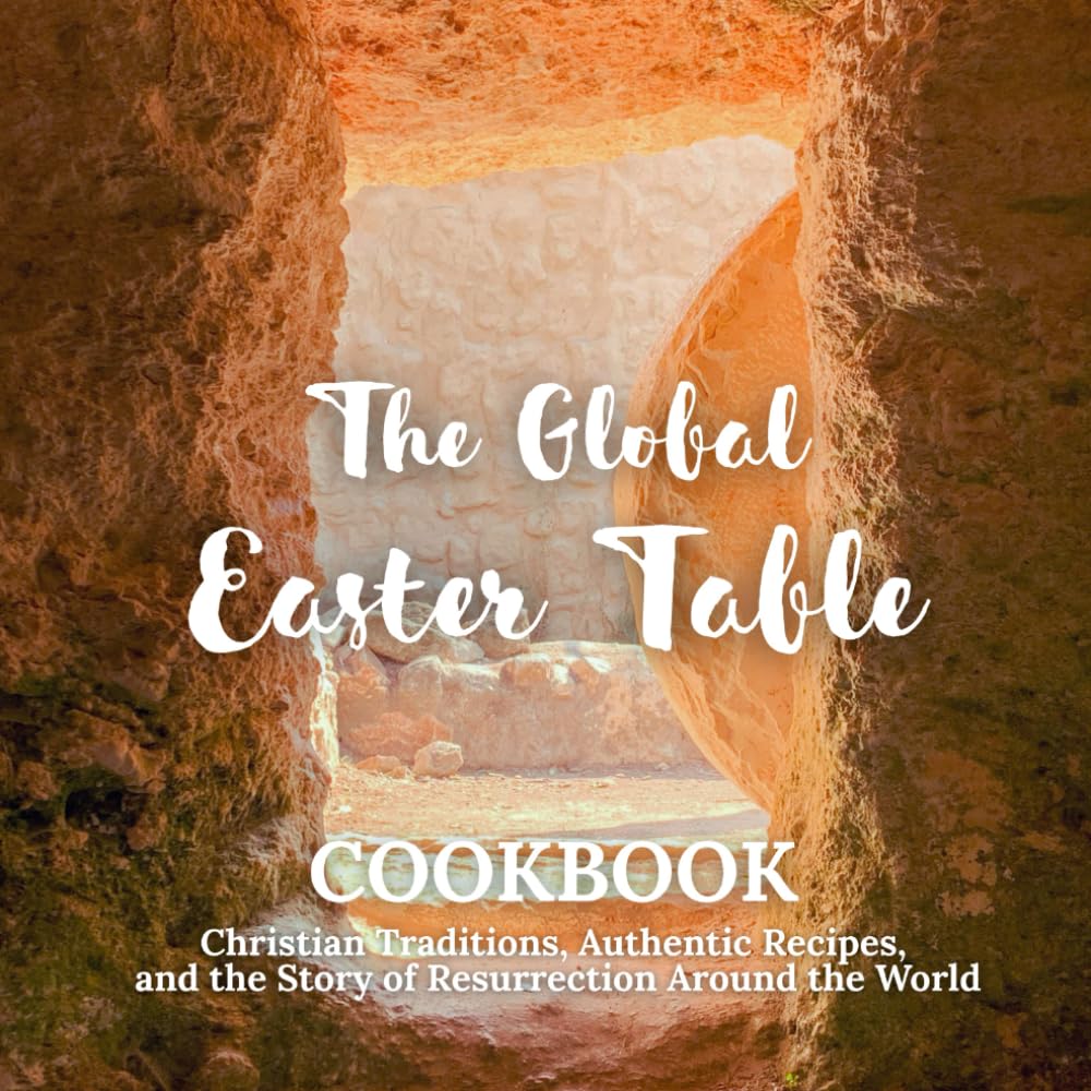 The Global Easter Table: Christian Traditions, Authentic Recipes, and the Story of Resurrection Around the World