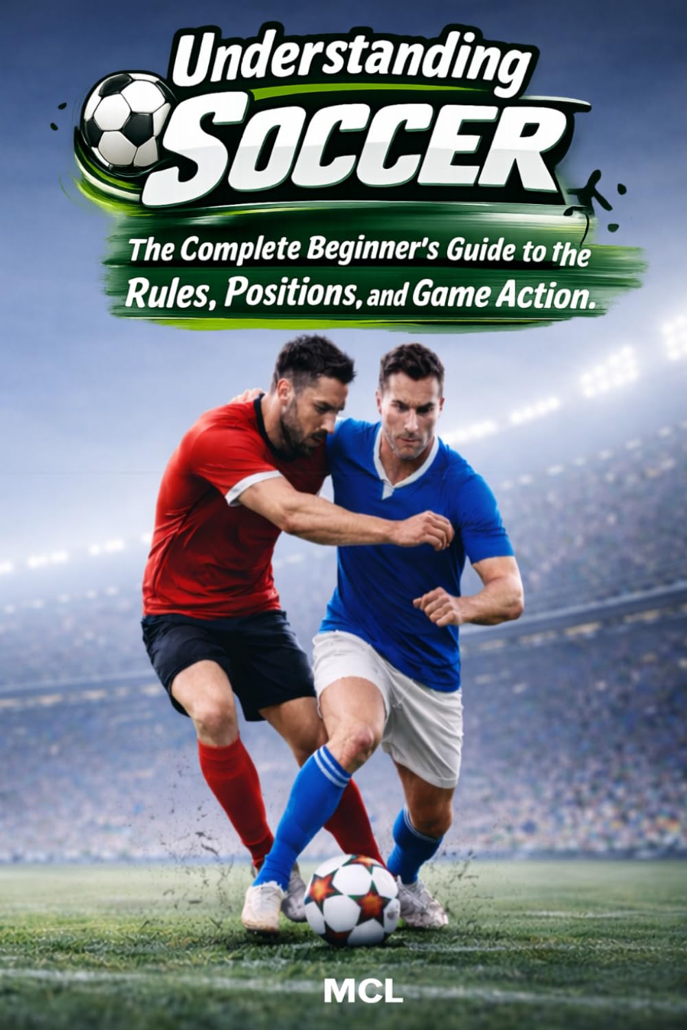 Understanding Soccer: The Complete Beginner’s Guide to the Rules, Positions, and Game Action