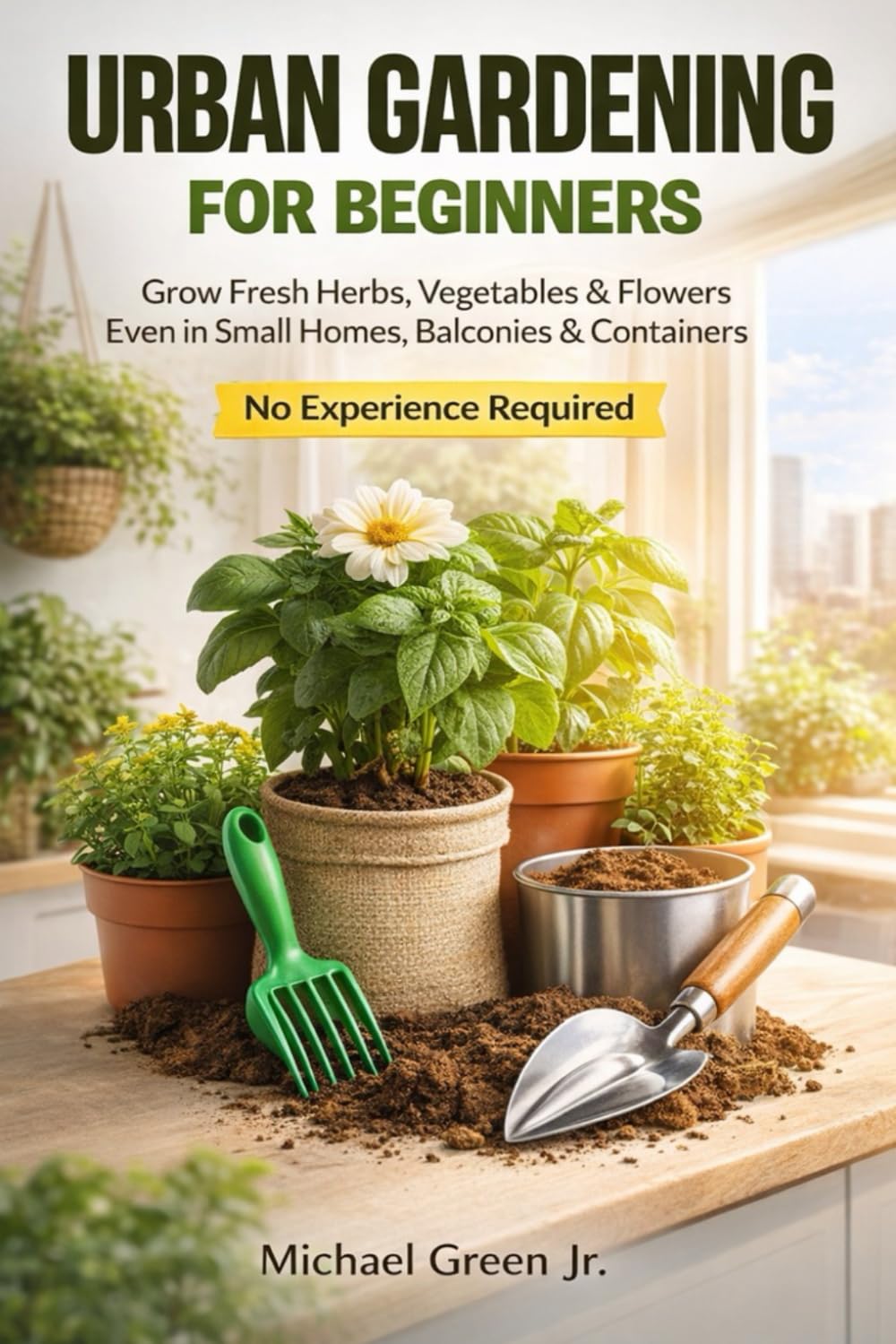 Urban Gardening for Beginners: How to Start Growing Vegetables, Herbs, and Flowers in Small Spaces, Balconies, and Containers