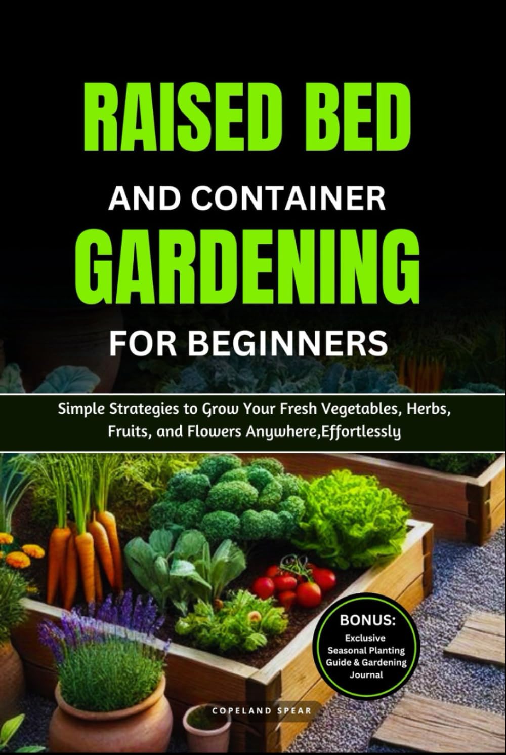 RAISED BED AND CONTAINER GARDENING FOR BEGINNERS: Simple Strategies to Grow Your Fresh Vegetables, Herbs, Fruits, and Flowers Anywhere, Effortlessly