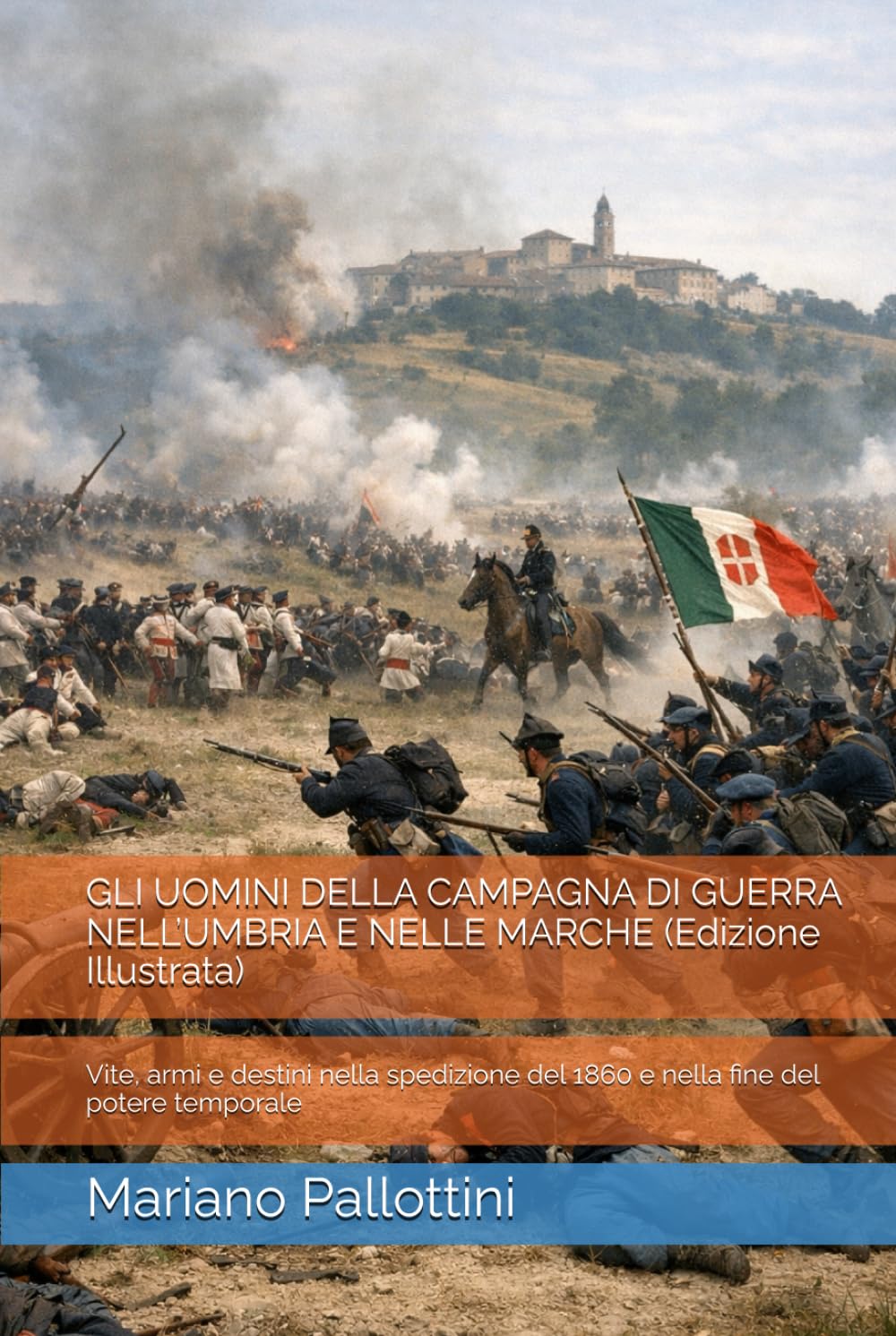 GLI UOMINI DELLA CAMPAGNA DI GUERRA NELL’UMBRIA E NELLE MARCHE (Edizione Illustrata): Vite, armi e destini nella spedizione del 1860 e nella fine del potere temporale