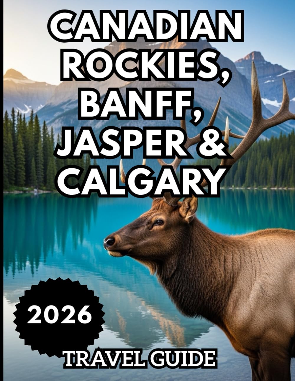 CANADIAN ROCKIES, BANFF, JASPER & CALGARY TRAVEL GUIDE 2026: Exploring, Eating, and Staying in the Canadian Rockies