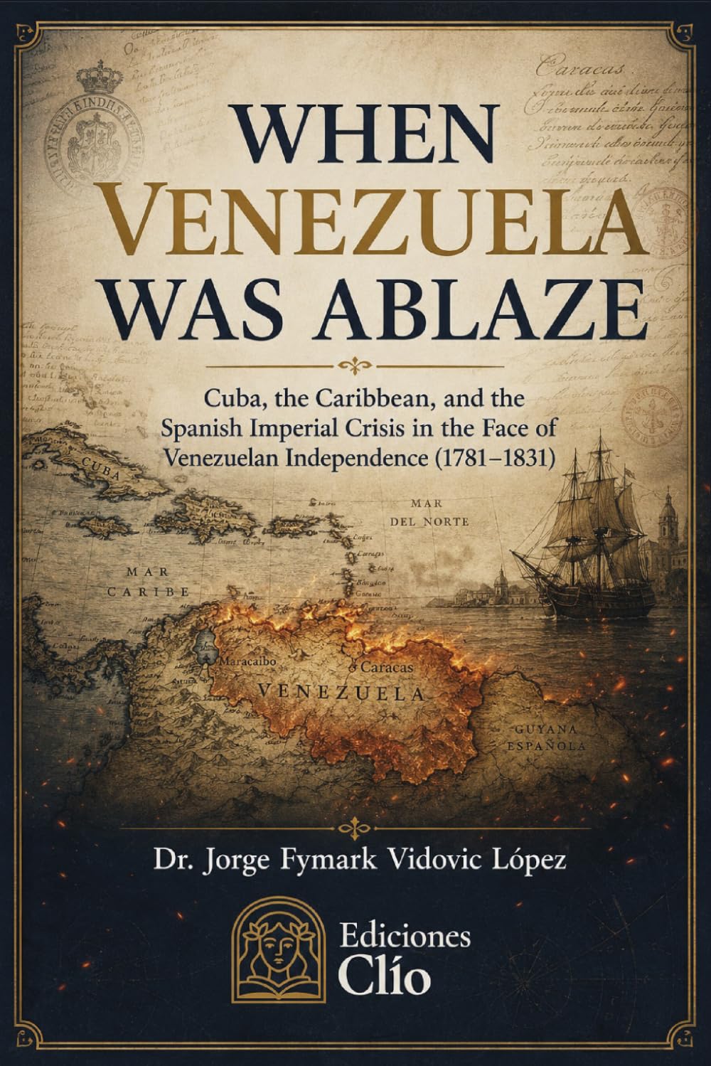 WHEN VENEZUELA WAS ABLAZE: Cuba, the Caribbean, and the Spanish Imperial Crisis In the Face of Venezuelan Independence (1781–1831)