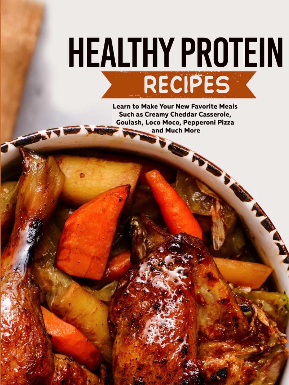 Healthy Protein Recipes: Learn to Make Your New Favorite Meals Such as Creamy Cheddar Casserole, Goulash, Loco Moco, Pepperoni Pizza and Much More