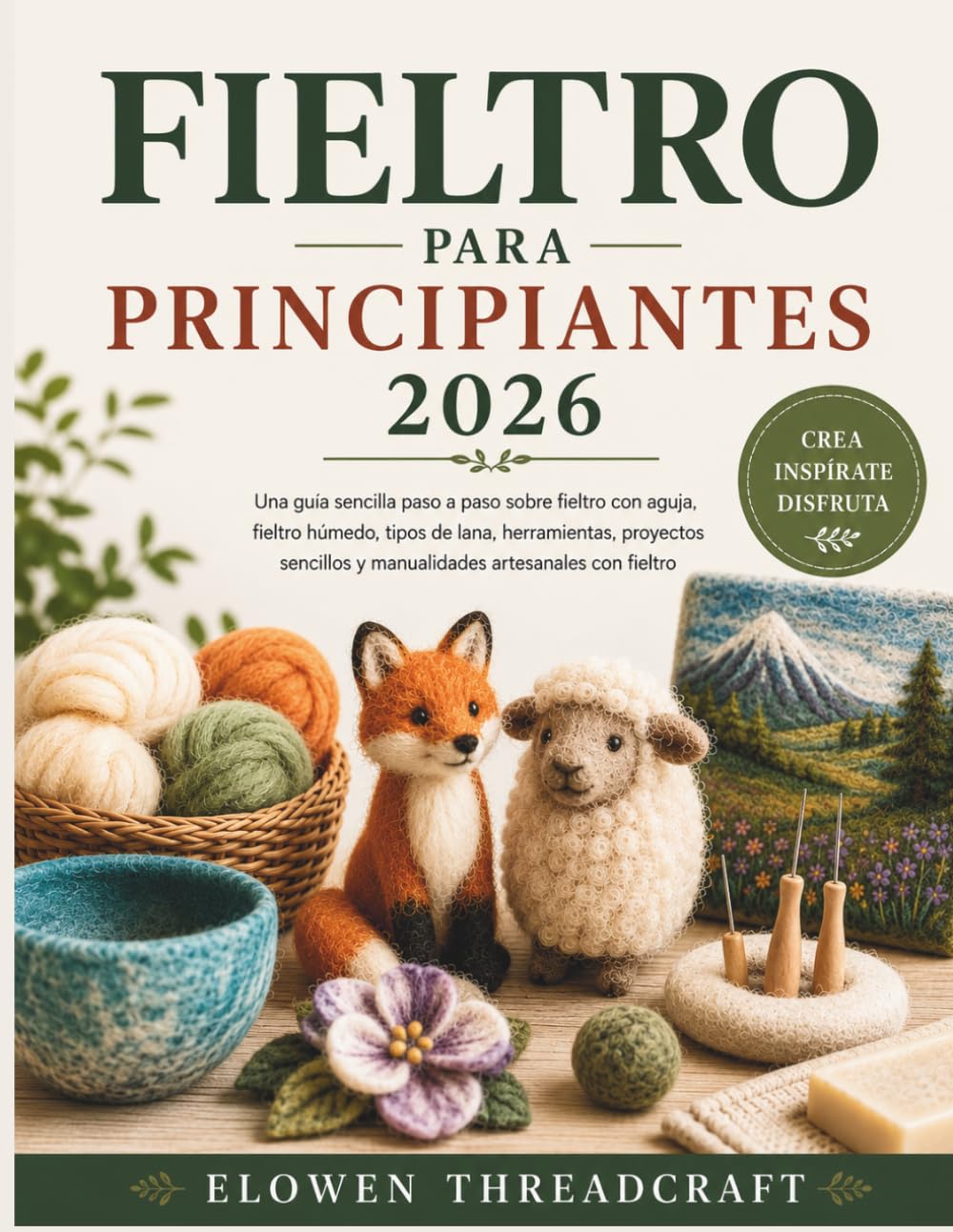 FIELTRO PARA PRINCIPIANTES 2026: Una guía sencilla paso a paso sobre fieltro con aguja, fieltro húmedo, tipos de lana, herramientas, proyectos sencillos y manualidades artesanales con fieltro