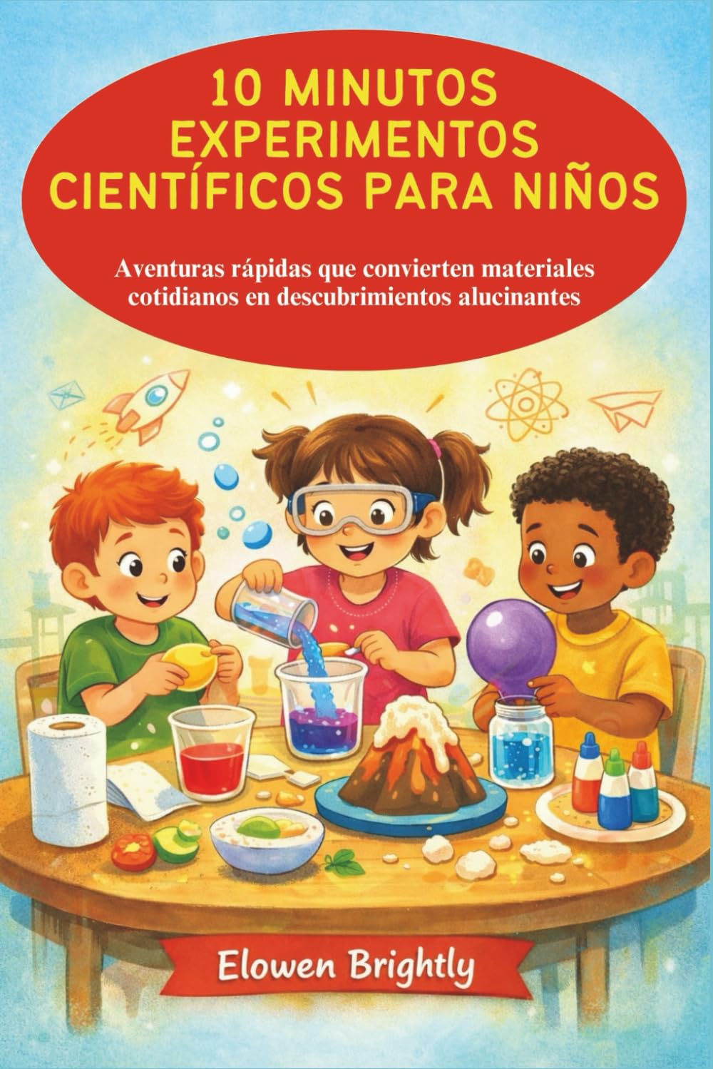 10 MINUTOS EXPERIMENTOS CIENTÍFICOS PARA NIÑOS: Aventuras rápidas que convierten materiales cotidianos en descubrimientos alucinantes