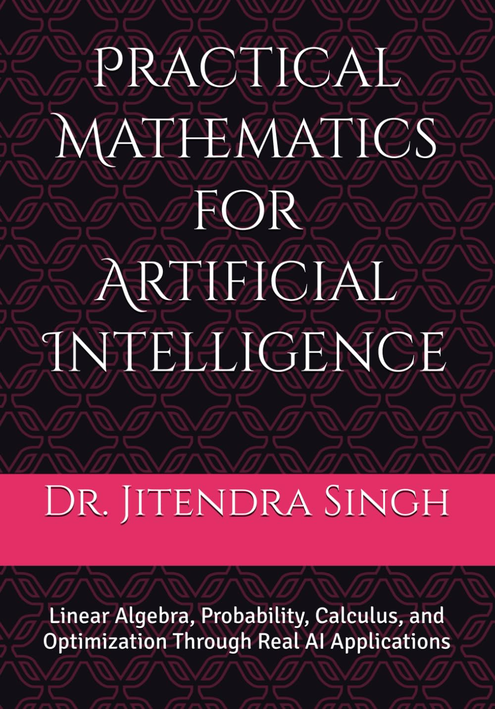 Practical Mathematics for Artificial Intelligence: Linear Algebra, Probability, Calculus, and Optimization Through Real AI Applications