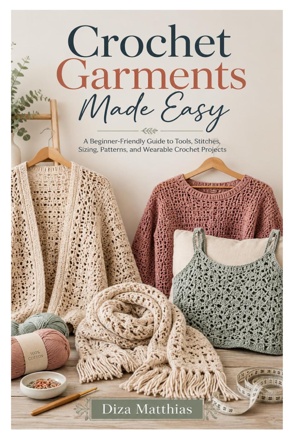 Crochet Garments Made Easy: A Beginner-Friendly Guide to Tools, Stitches, Sizing, Patterns, and Wearable Crochet Projects