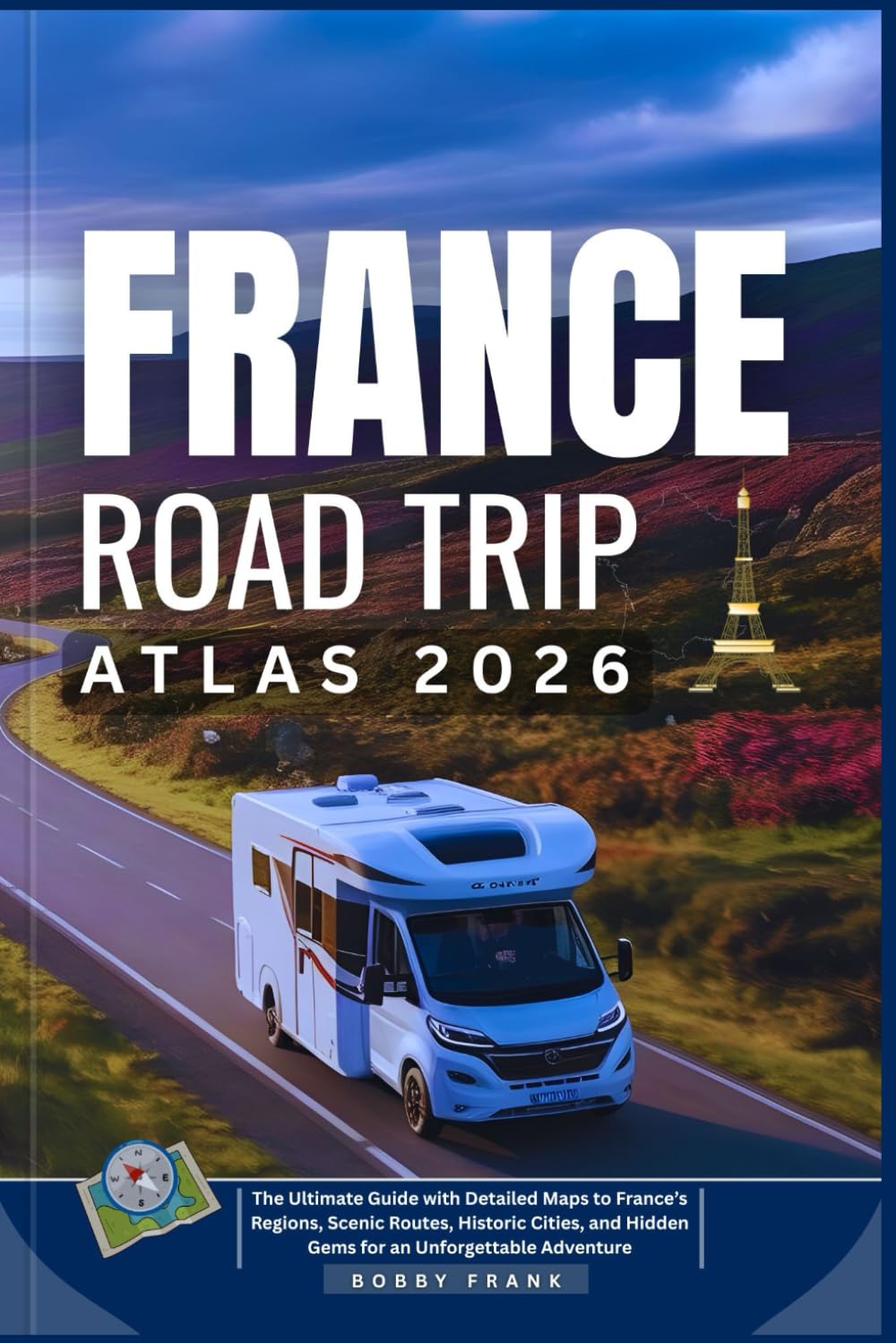 FRANCE ROAD TRIP ATLAS 2026: The Ultimate Guide with Detailed Maps to France’s Regions, Scenic Routes, Historic Cities, and Hidden Gems for an Unforgettable Adventure