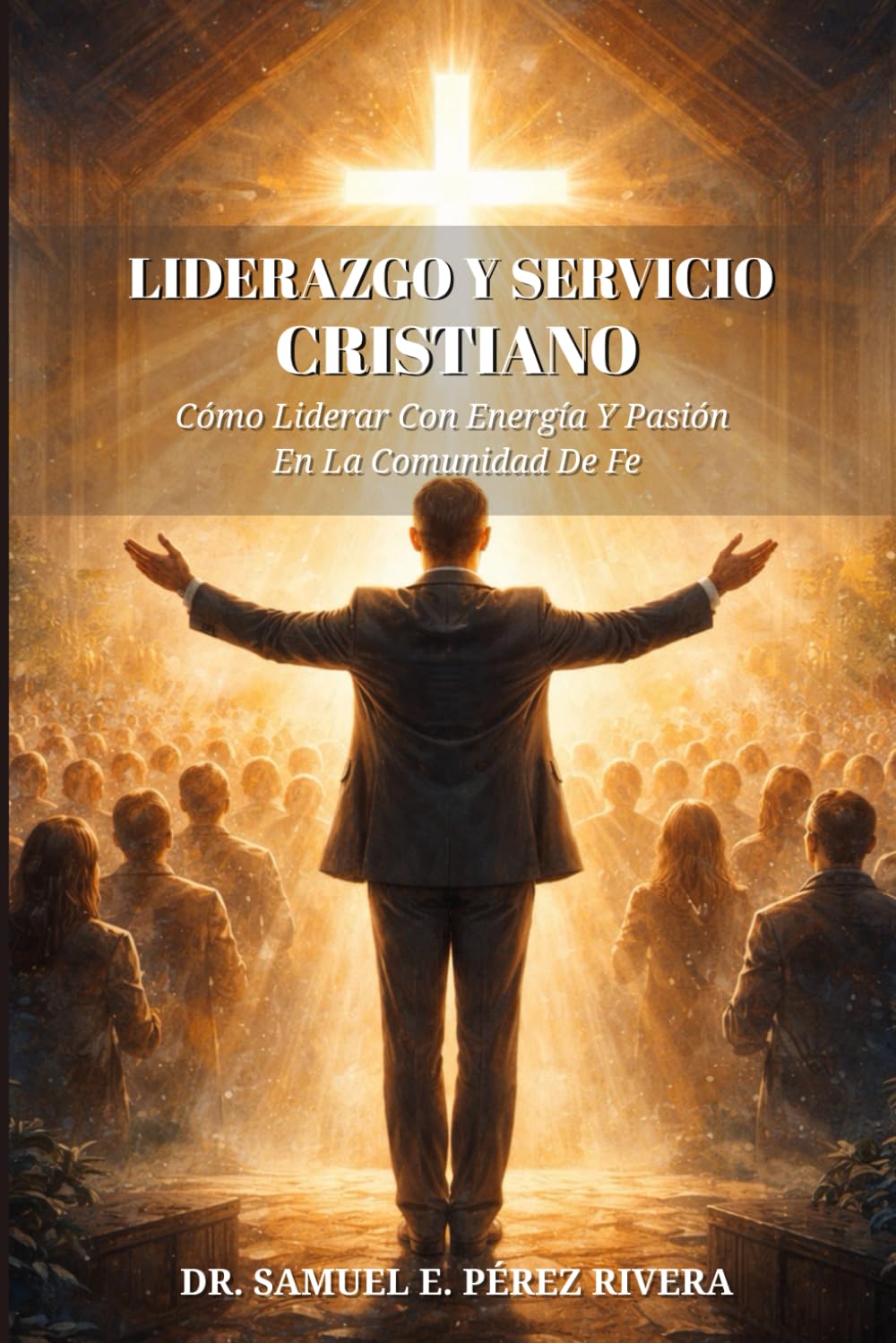 Liderazgo Y Servicio Cristiano: Cómo Liderar Con Energía Y Pasión En La Comunidad De Fe