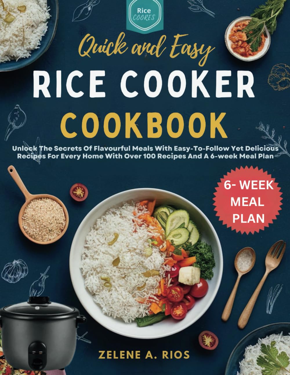 QUICK AND EASY RICE COOKER COOKBOOK: Unlock The Secrets Of Flavourful Meals With Easy-To-Follow Yet Delicious Recipes For Every Home With Over 100 Recipes And A 6-week Meal Plan