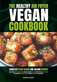 The Healthy Air Fryer Vegan Cookbook: Complete Plant-Based Low Calorie Recipes | Delicious Quick & Easy Home Cooked Meals With Your Air Fryer | Flavorful Whole-Foods For A Modern Lifestyle